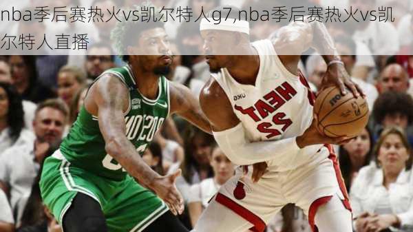 nba季后赛热火vs凯尔特人g7,nba季后赛热火vs凯尔特人直播