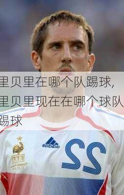 里贝里在哪个队踢球,里贝里现在在哪个球队踢球