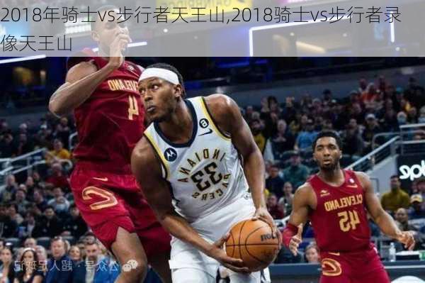2018年骑士vs步行者天王山,2018骑士vs步行者录像天王山