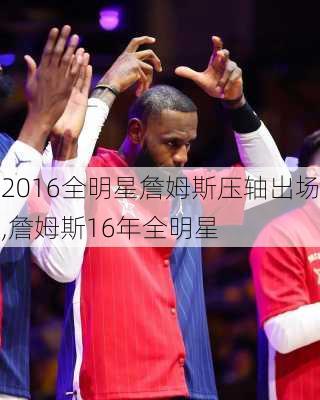 2016全明星詹姆斯压轴出场,詹姆斯16年全明星