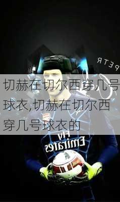 切赫在切尔西穿几号球衣,切赫在切尔西穿几号球衣的