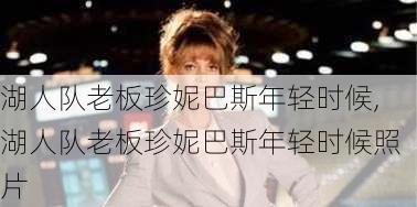湖人队老板珍妮巴斯年轻时候,湖人队老板珍妮巴斯年轻时候照片