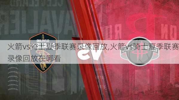 火箭vs骑士夏季联赛录像回放,火箭vs骑士夏季联赛录像回放在哪看