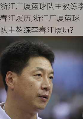 浙江广厦篮球队主教练李春江履历,浙江广厦篮球队主教练李春江履历?