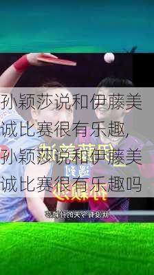 孙颖莎说和伊藤美诚比赛很有乐趣,孙颖莎说和伊藤美诚比赛很有乐趣吗