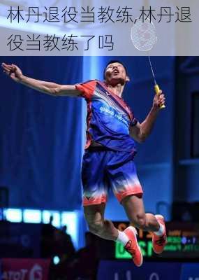 林丹退役当教练,林丹退役当教练了吗