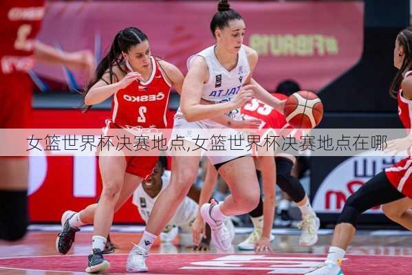 女篮世界杯决赛地点,女篮世界杯决赛地点在哪