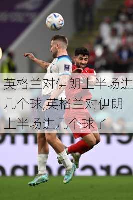 英格兰对伊朗上半场进几个球,英格兰对伊朗上半场进几个球了