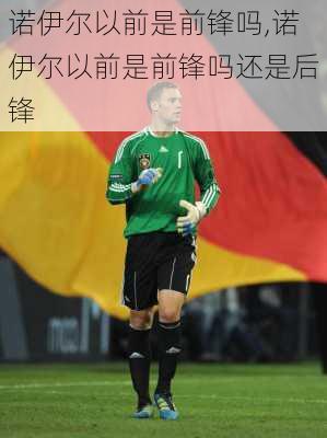 诺伊尔以前是前锋吗,诺伊尔以前是前锋吗还是后锋