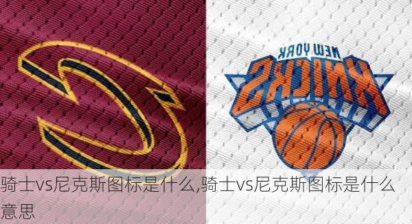 骑士vs尼克斯图标是什么,骑士vs尼克斯图标是什么意思