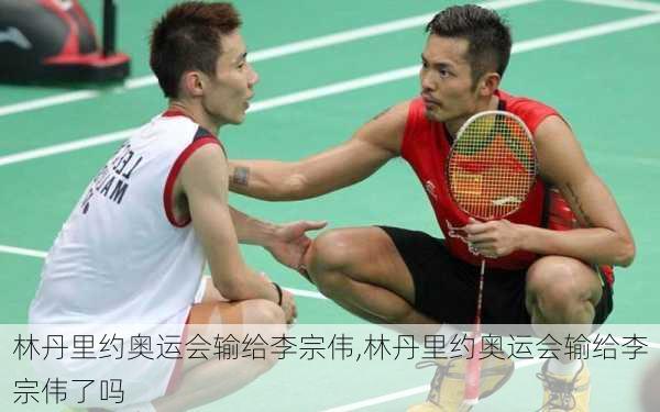 林丹里约奥运会输给李宗伟,林丹里约奥运会输给李宗伟了吗