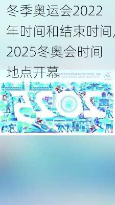 冬季奥运会2022年时间和结束时间,2025冬奥会时间地点开幕