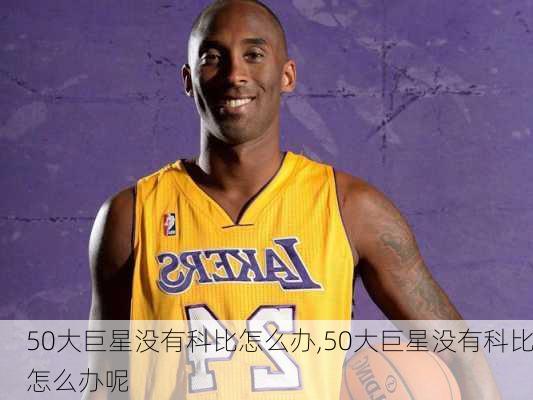 50大巨星没有科比怎么办,50大巨星没有科比怎么办呢