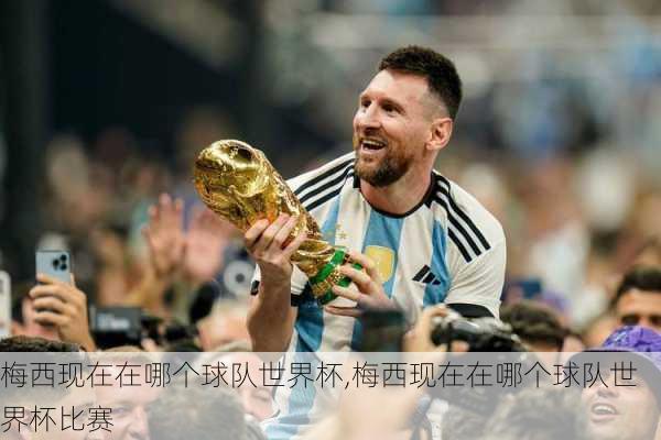 梅西现在在哪个球队世界杯,梅西现在在哪个球队世界杯比赛