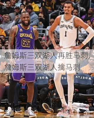 詹姆斯三双湖人再胜马刺,詹姆斯三双湖人擒马刺