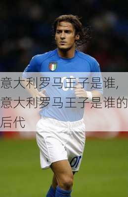意大利罗马王子是谁,意大利罗马王子是谁的后代