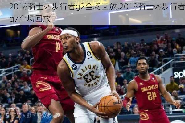 2018骑士vs步行者g2全场回放,2018骑士vs步行者g7全场回放