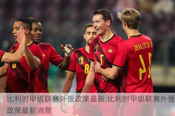 比利时甲级联赛外援政策最新,比利时甲级联赛外援政策最新消息
