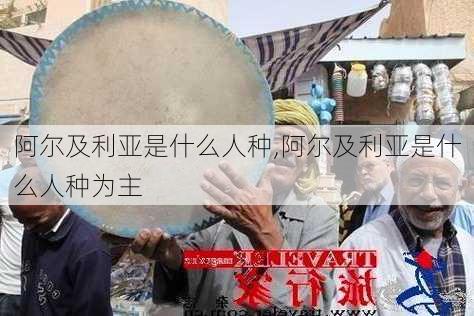 阿尔及利亚是什么人种,阿尔及利亚是什么人种为主