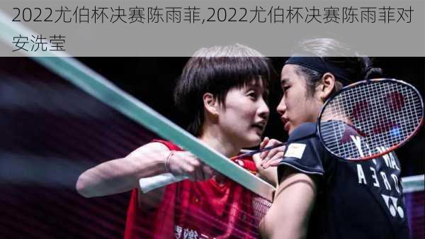 2022尤伯杯决赛陈雨菲,2022尤伯杯决赛陈雨菲对安洗莹