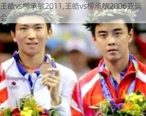 王皓vs柳承敏2011,王皓vs柳承敏2006亚运会