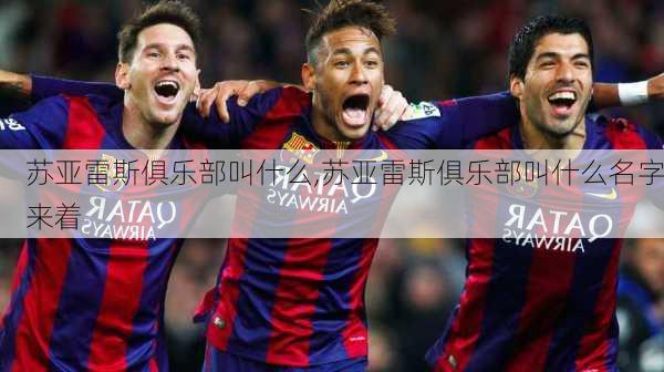 苏亚雷斯俱乐部叫什么,苏亚雷斯俱乐部叫什么名字来着