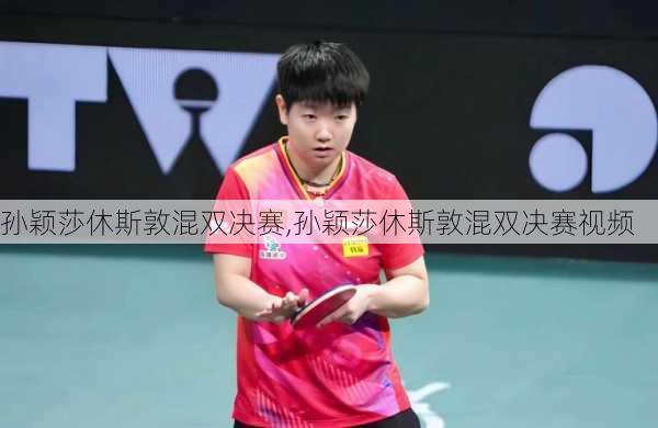 孙颖莎休斯敦混双决赛,孙颖莎休斯敦混双决赛视频