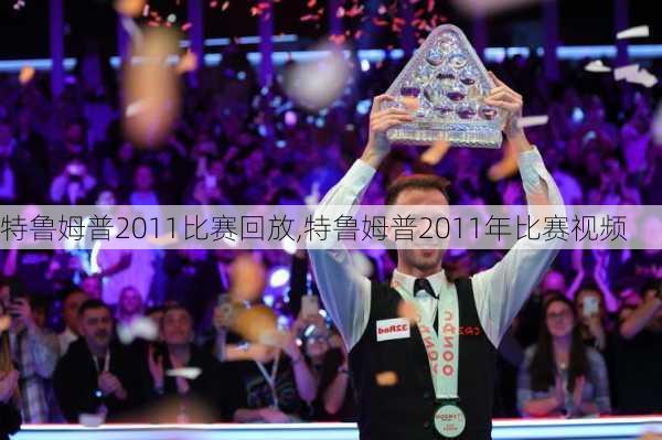特鲁姆普2011比赛回放,特鲁姆普2011年比赛视频