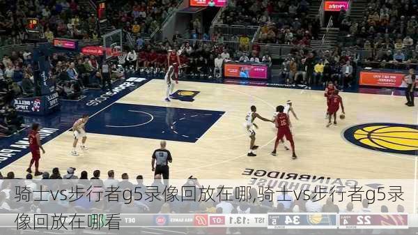 骑士vs步行者g5录像回放在哪,骑士vs步行者g5录像回放在哪看