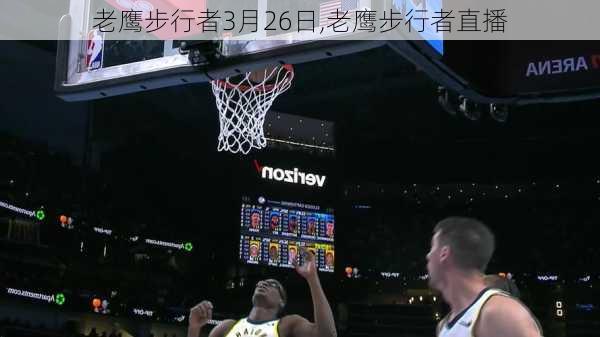 老鹰步行者3月26日,老鹰步行者直播