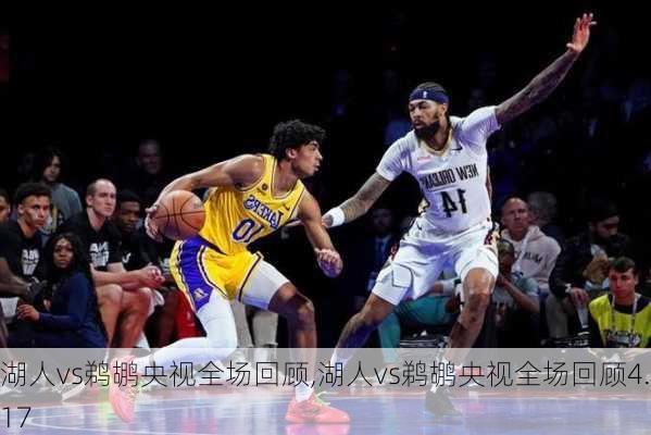 湖人vs鹈鹕央视全场回顾,湖人vs鹈鹕央视全场回顾4.17