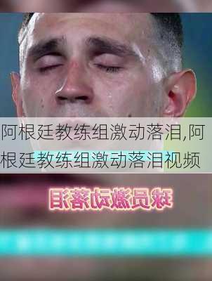 阿根廷教练组激动落泪,阿根廷教练组激动落泪视频