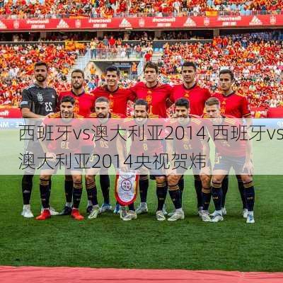 西班牙vs澳大利亚2014,西班牙vs澳大利亚2014央视贺炜
