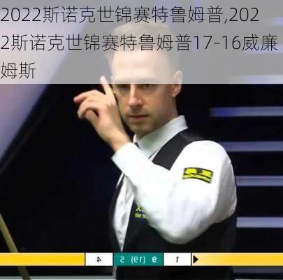 2022斯诺克世锦赛特鲁姆普,2022斯诺克世锦赛特鲁姆普17-16威廉姆斯