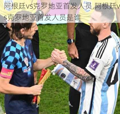 阿根廷vs克罗地亚首发人员,阿根廷vs克罗地亚首发人员是谁