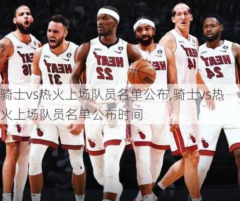 骑士vs热火上场队员名单公布,骑士vs热火上场队员名单公布时间