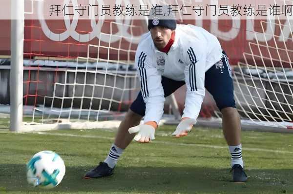 拜仁守门员教练是谁,拜仁守门员教练是谁啊