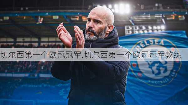 切尔西第一个欧冠冠军,切尔西第一个欧冠冠军教练