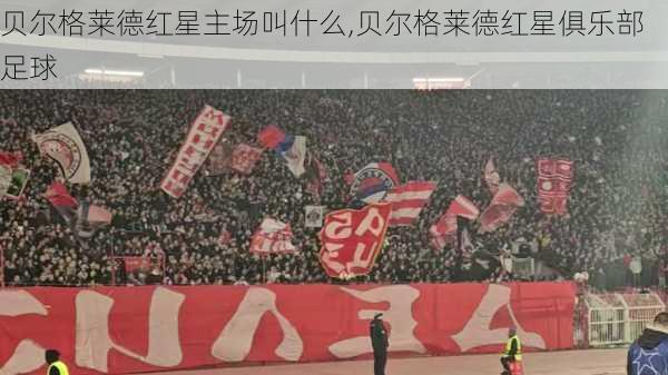 贝尔格莱德红星主场叫什么,贝尔格莱德红星俱乐部足球