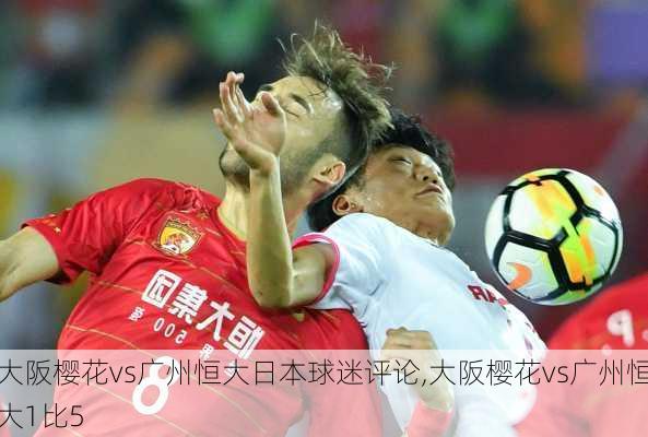 大阪樱花vs广州恒大日本球迷评论,大阪樱花vs广州恒大1比5