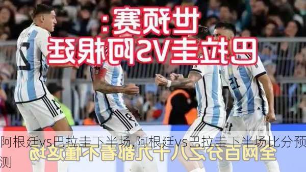 阿根廷vs巴拉圭下半场,阿根廷vs巴拉圭下半场比分预测