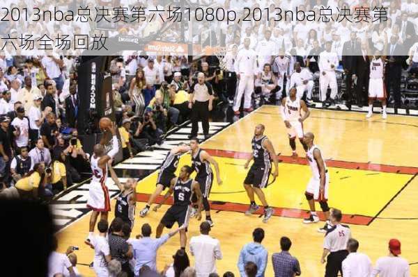 2013nba总决赛第六场1080p,2013nba总决赛第六场全场回放