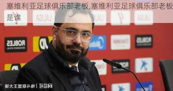 塞维利亚足球俱乐部老板,塞维利亚足球俱乐部老板是谁