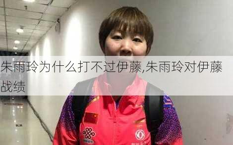朱雨玲为什么打不过伊藤,朱雨玲对伊藤战绩