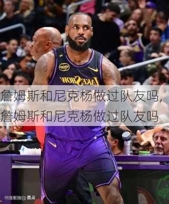 詹姆斯和尼克杨做过队友吗,詹姆斯和尼克杨做过队友吗