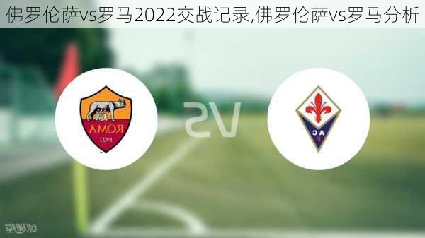 佛罗伦萨vs罗马2022交战记录,佛罗伦萨vs罗马分析
