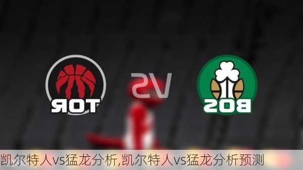 凯尔特人vs猛龙分析,凯尔特人vs猛龙分析预测
