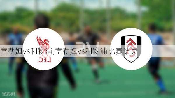 富勒姆vs利物浦,富勒姆vs利物浦比赛结果