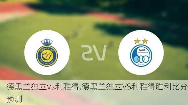 德黑兰独立vs利雅得,德黑兰独立VS利雅得胜利比分预测