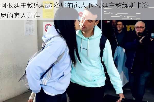 阿根廷主教练斯卡洛尼的家人,阿根廷主教练斯卡洛尼的家人是谁
